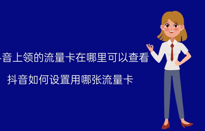 抖音上领的流量卡在哪里可以查看 抖音如何设置用哪张流量卡？